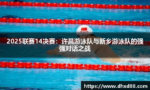 2025联赛14决赛：许昌游泳队与新乡游泳队的强强对话之战