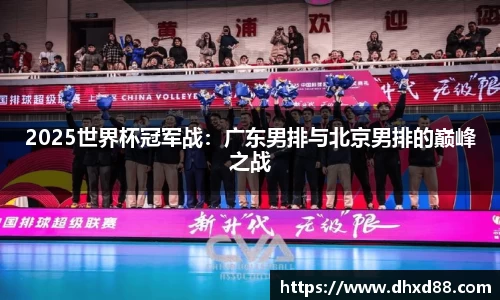 2025世界杯冠军战：广东男排与北京男排的巅峰之战