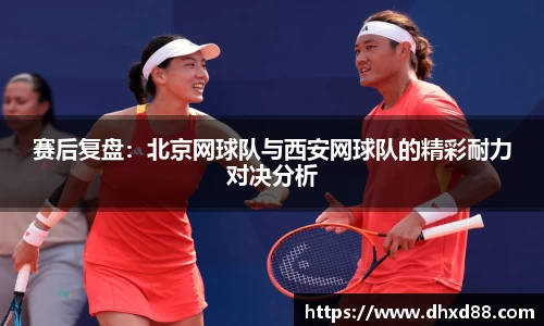 赛后复盘：北京网球队与西安网球队的精彩耐力对决分析
