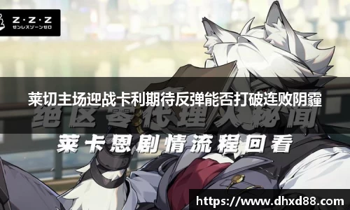 莱切主场迎战卡利期待反弹能否打破连败阴霾
