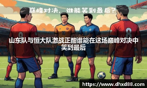 山东队与恒大队激战正酣谁能在这场巅峰对决中笑到最后