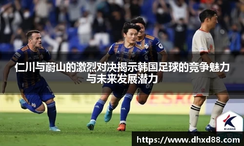 仁川与蔚山的激烈对决揭示韩国足球的竞争魅力与未来发展潜力