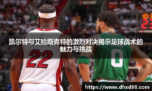 凯尔特与艾拉斯克特的激烈对决揭示足球战术的魅力与挑战